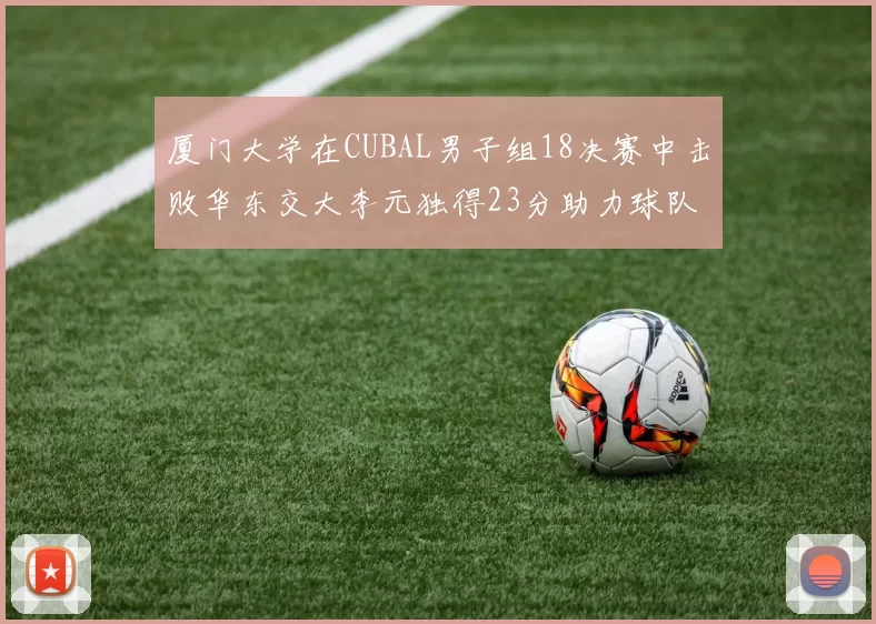 厦门大学在CUBAL男子组18决赛中击败华东交大李元独得23分助力球队晋级