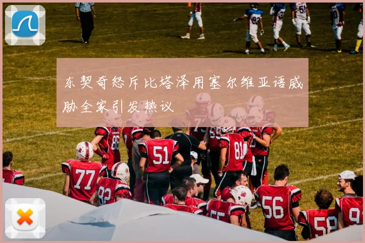东契奇怒斥比塔泽用塞尔维亚语威胁全家引发热议