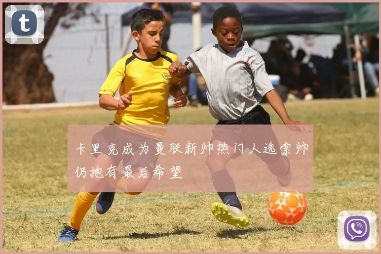 卡里克成为曼联新帅热门人选索帅仍抱有最后希望