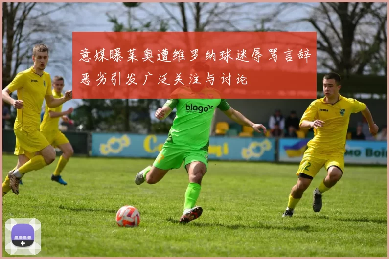 意媒曝莱奥遭维罗纳球迷辱骂言辞恶劣引发广泛关注与讨论