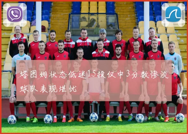 塔图姆状态低迷15投仅中3分数惨淡球队表现堪忧