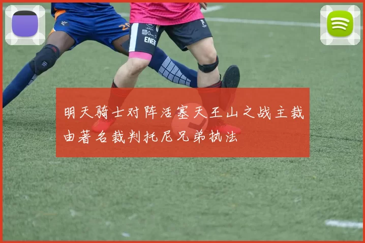 明天骑士对阵活塞天王山之战主裁由著名裁判托尼兄弟执法