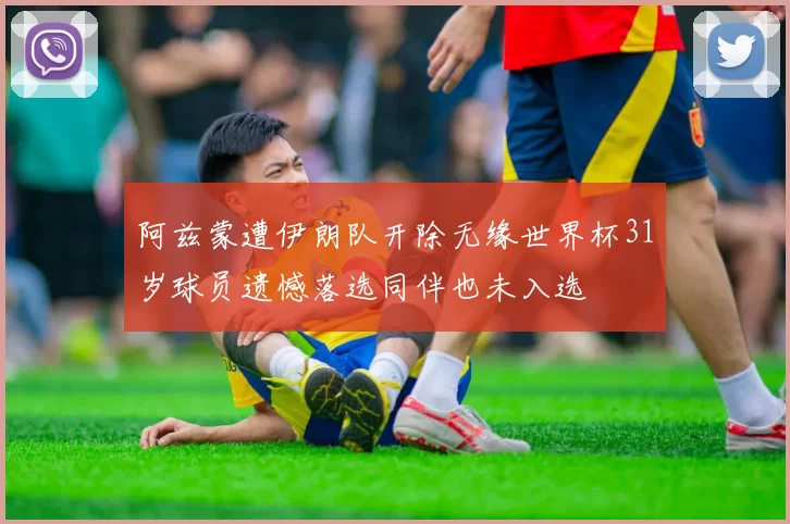 阿兹蒙遭伊朗队开除无缘世界杯31岁球员遗憾落选同伴也未入选