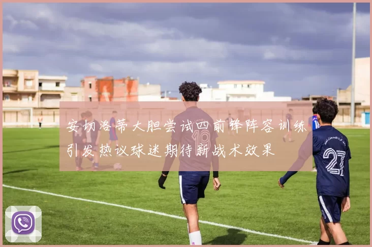 安切洛蒂大胆尝试四前锋阵容训练引发热议球迷期待新战术效果
