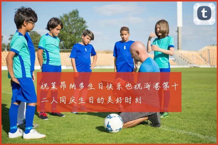 祝莱昂纳多生日快乐也祝海港第十二人同庆生日的美好时刻