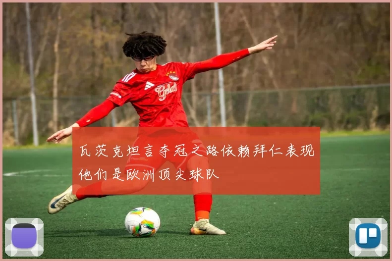 瓦茨克坦言夺冠之路依赖拜仁表现他们是欧洲顶尖球队