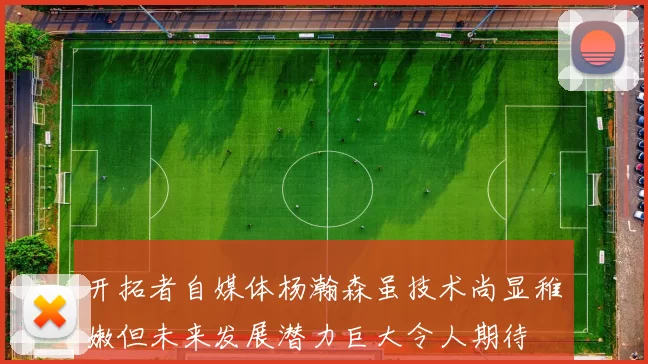 开拓者自媒体杨瀚森虽技术尚显稚嫩但未来发展潜力巨大令人期待