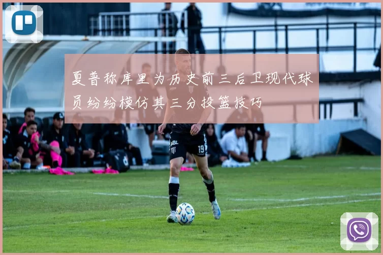 夏普称库里为历史前三后卫现代球员纷纷模仿其三分投篮技巧