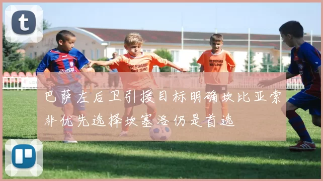 巴萨左后卫引援目标明确坎比亚索非优先选择坎塞洛仍是首选