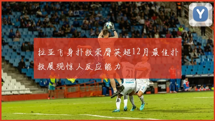 拉亚飞身扑救荣膺英超12月最佳扑救展现惊人反应能力