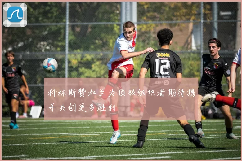 科林斯赞加兰为顶级组织者期待携手共创更多胜利