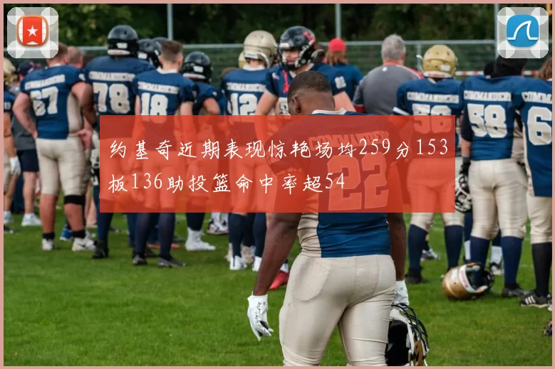 约基奇近期表现惊艳场均259分153板136助投篮命中率超54