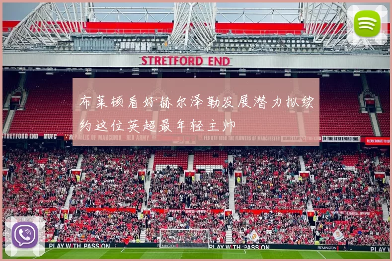 布莱顿看好赫尔泽勒发展潜力拟续约这位英超最年轻主帅