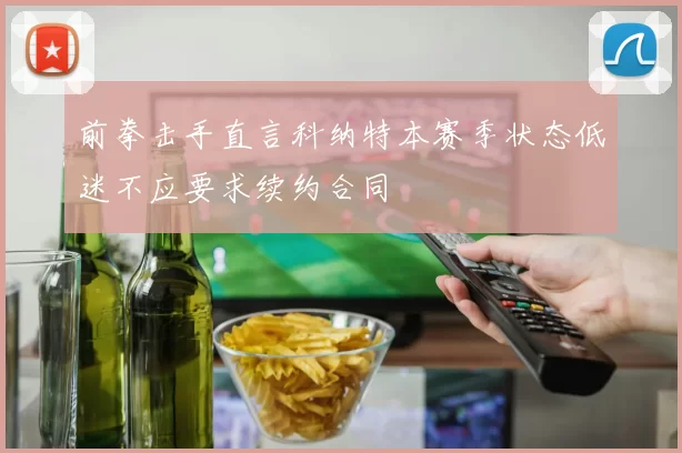 前拳击手直言科纳特本赛季状态低迷不应要求续约合同
