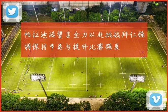 帕拉迪诺誓言全力以赴挑战拜仁强调保持节奏与提升比赛强度