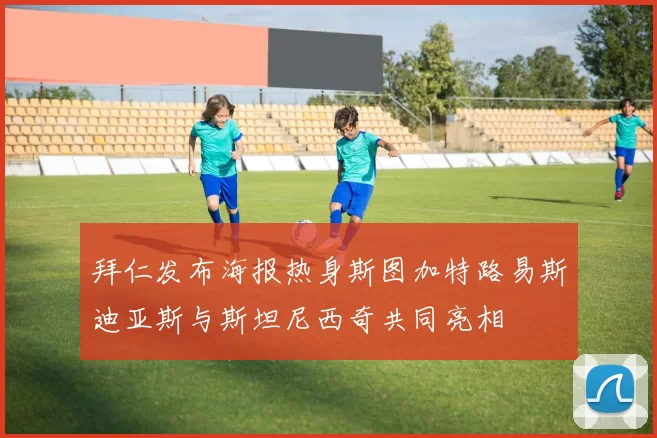 拜仁发布海报热身斯图加特路易斯迪亚斯与斯坦尼西奇共同亮相