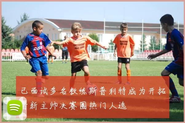 已面试多名教练斯普利特成为开拓者新主帅决赛圈热门人选