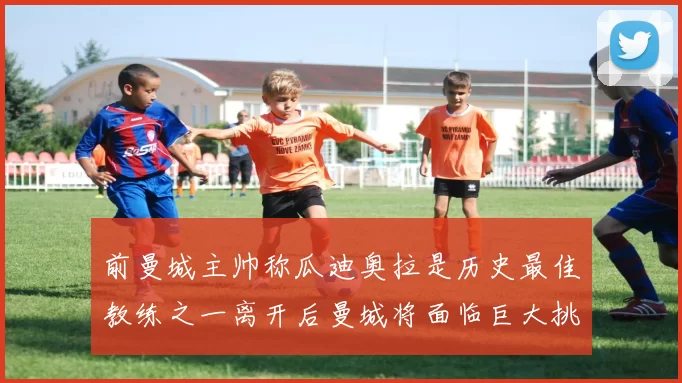 前曼城主帅称瓜迪奥拉是历史最佳教练之一离开后曼城将面临巨大挑战