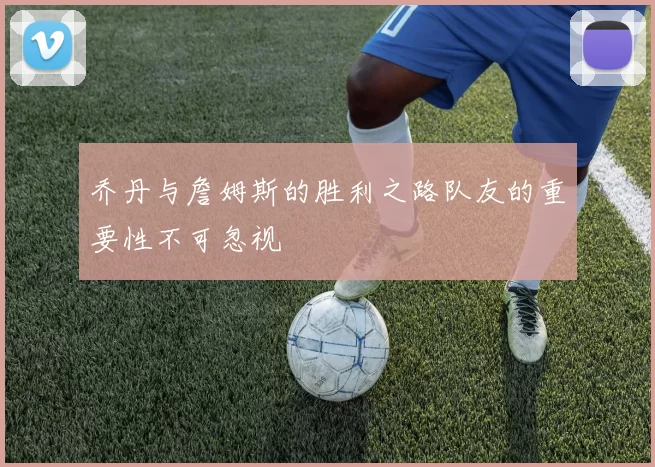 乔丹与詹姆斯的胜利之路队友的重要性不可忽视