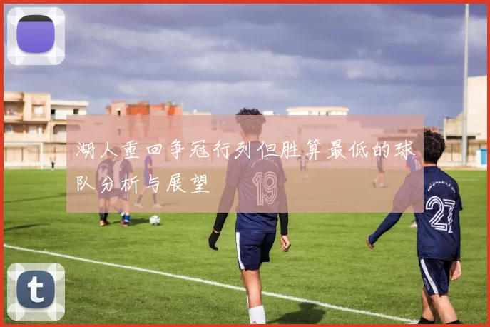 湖人重回争冠行列但胜算最低的球队分析与展望