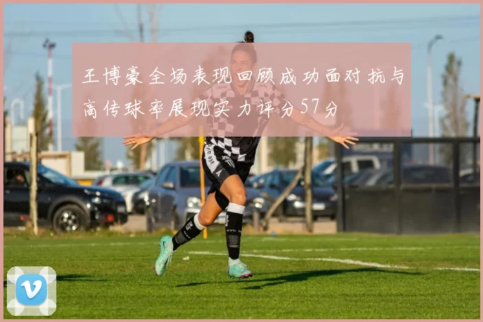 王博豪全场表现回顾成功面对抗与高传球率展现实力评分57分