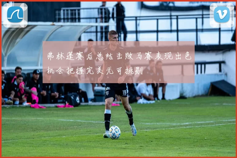 弗林蓬赛后总结击败马赛表现出色机会把握完美无可挑剔