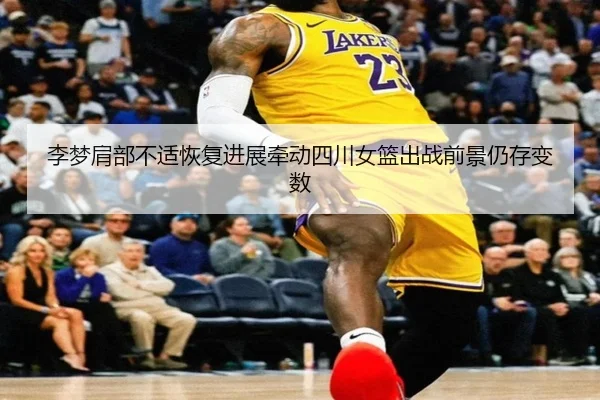 李梦肩部不适恢复进展牵动四川女篮出战前景仍存变数
